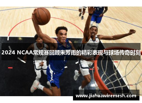 2024 NCAA常规赛回顾朱芳雨的精彩表现与球场传奇时刻