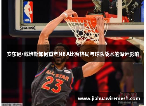 安东尼·戴维斯如何重塑NBA比赛格局与球队战术的深远影响