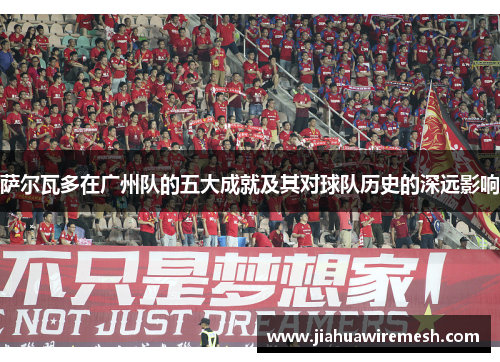 萨尔瓦多在广州队的五大成就及其对球队历史的深远影响